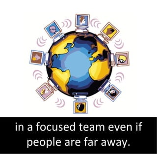 in a focused team even if
   people are far away.
 