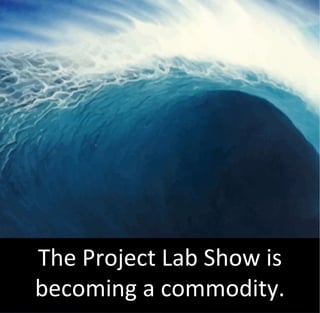 The Project Lab Show is
becoming a commodity.
 
