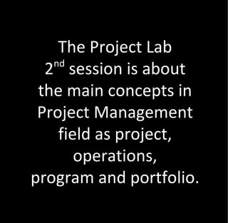The Project Lab
   nd
  2 session is about
 the main concepts in
 Project Management
    field as project,
       operations,
program and portfolio.
 