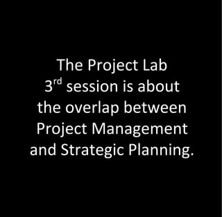 The Project Lab
   rd
  3 session is about
 the overlap between
 Project Management
and Strategic Planning.
 