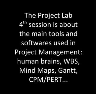 The Project Lab
    th
  4 session is about
  the main tools and
   softwares used in
Project Management:
 human brains, WBS,
  Mind Maps, Gantt,
       CPM/PERT...
 