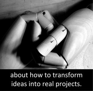 about how to transform
ideas into real projects.
 