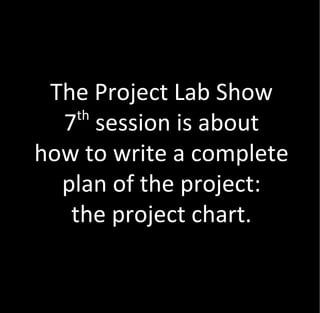 The Project Lab Show
    th
  7 session is about
how to write a complete
  plan of the project:
   the project chart.
 