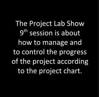 The Project Lab Show
    th
   9 session is about
  how to manage and
to control the progress
of the project according
  to the project chart.
 