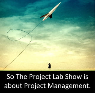 So The Project Lab Show is
about Project Management.
 