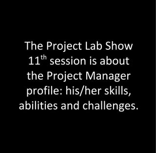 The Project Lab Show
     th
  11 session is about
 the Project Manager
 profile: his/her skills,
abilities and challenges.
 