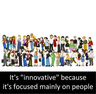 It's "innovative" because
it's focused mainly on people
 