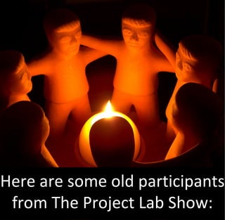 Here are some old participants
 from The Project Lab Show:
 