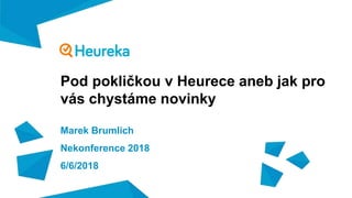 Pod pokličkou v Heurece aneb jak pro
vás chystáme novinky
Marek Brumlich
Nekonference 2018
6/6/2018
 