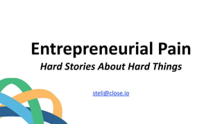 Entrepreneurial	
  Pain	
  
Hard	
  Stories	
  About	
  Hard	
  Things	
  
steli@close.io	
  
 