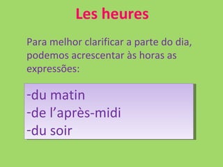 Les heures Para melhor clarificar a parte do dia, podemos acrescentar às horas as expressões: du matin de l’après-midi  du soir 
