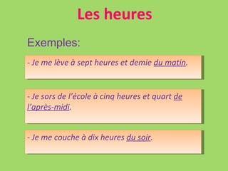 Les heures Exemples: - Je me lève à sept heures et demie  du matin . - Je sors de l’école à cinq heures et quart  de l’après-midi . - Je me couche à dix heures  du soir . 