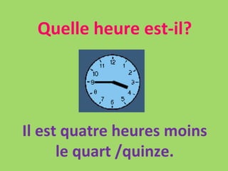 Quelle heure est-il? Il est quatre heures moins le quart /quinze. 