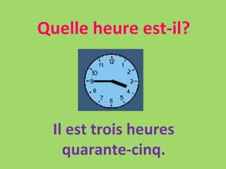 Quelle heure est-il? Il est trois heures quarante-cinq. 