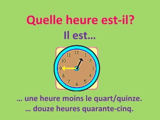 Quelle heure est-il? Il est… …  une heure moins le quart/quinze. …  douze heures quarante-cinq. 