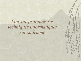 Pouvoir pratiquer ses techniques informatiques sur sa femme