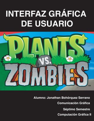 INTERFAZ GRÁFICA
   DE USUARIO


    PLANTS VS ZOMBIES




        Alumno: Jonathan Bohórquez Serrano
                        Comunicación Gráﬁca

                           Séptimo Semestre
                        Computación Gráﬁca II
 