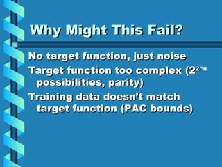 Why Might This Fail? No target function, just noise Target function too complex (2 2^n  possibilities, parity) Training data doesn’t match target function (PAC bounds) 