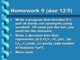 Homework 9 (due 12/5) Write a program that decides if a pair of words are synonyms using wordnet.  I’ll send you the list, you send me the answers. Draw a decision tree that represents (a) f 1 +f 2 +…+f n  (or),  (b) f 1 f 2 …f n  (and), (c) parity (odd number of features “on”). More soon 