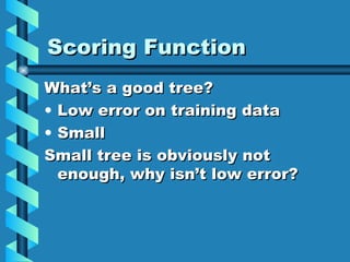 Scoring Function What’s a good tree? Low error on training data Small Small tree is obviously not enough, why isn’t low error? 