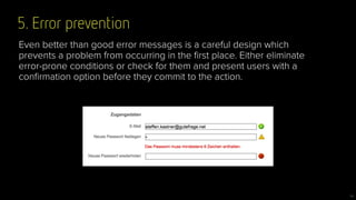 5. Error prevention
14
Even better than good error messages is a careful design which
prevents a problem from occurring in the ﬁrst place. Either eliminate
error-prone conditions or check for them and present users with a
conﬁrmation option before they commit to the action.
 