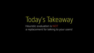 Today’s Takeaway
3
Heuristic evaluation is NOT
a replacement for talking to your users!
 