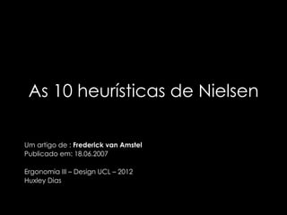 As 10 heurísticas de Nielsen

Um artigo de : Frederick van Amstel
Publicado em: 18.06.2007

Ergonomia III – Design UCL – 2012
Huxley Dias
 