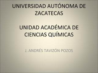 UNIVERSIDAD AUTÓNOMA DE
        ZACATECAS

  UNIDAD ACADÉMICA DE
   CIENCIAS QUÍMICAS

    J. ANDRÉS TAVIZÓN POZOS
 