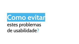 Como evitar
estes problemas
de usabilidade?
 