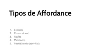 Tipos de Affordance
1. Explícita
2. Convencional
3. Oculta
4. Metafórica
5. Interação não-permitida
 