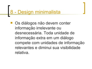 8 - Design minimalista Os diálogos não devem conter informação irrelevante ou desnecessária. Toda unidade de informação extra em um diálogo compete com unidades de informação relevantes e diminui sua visibilidade relativa. 