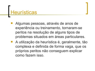 Heurísticas Algumas pessoas, através de anos de experiência ou treinamento, tornaram-se peritos na resolução de alguns tipos de problemas situados em áreas particulares.  A utilização da heurística é, geralmente, tão complexa e definida de forma vaga, que os próprios peritos não conseguem explicar como fazem isso. 