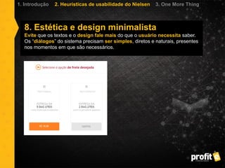 8. Estética e design minimalista
Evite que os textos e o design fale mais do que o usuário necessita saber.
Os “diálogos” do sistema precisam ser simples, diretos e naturais, presentes
nos momentos em que são necessários.
1. Introdução 2. Heurísticas de usabilidade do Nielsen 3. One More Thing
 