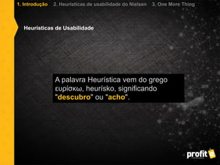 A palavra Heurística vem do grego
ευρίσκω, heurísko, significando
"descubro" ou "acho".
Heurísticas de Usabilidade
1. Introdução 2. Heurísticas de usabilidade do Nielsen 3. One More Thing
 
