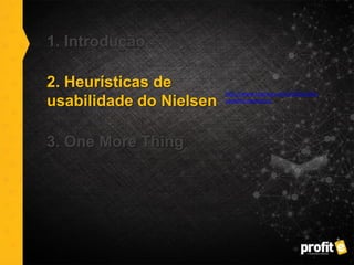 1. Introdução
2. Heurísticas de
usabilidade do Nielsen
3. One More Thing
http://www.nngroup.com/articles/ten-
usability-heuristics/
 