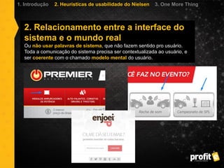 2. Relacionamento entre a interface do
sistema e o mundo real
Ou não usar palavras de sistema, que não fazem sentido pro usuário.
Toda a comunicação do sistema precisa ser contextualizada ao usuário, e
ser coerente com o chamado modelo mental do usuário.
1. Introdução 2. Heurísticas de usabilidade do Nielsen 3. One More Thing
 