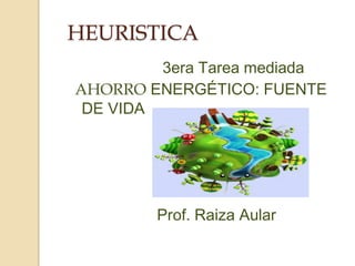 HEURISTICA
3era Tarea mediada
AHORRO ENERGÉTICO: FUENTE
DE VIDA
Prof. Raiza Aular
 