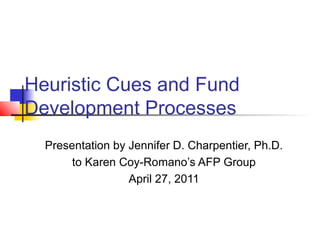 Heuristic Cues and Fund
Development Processes
  Presentation by Jennifer D. Charpentier, Ph.D.
       to Karen Coy-Romano’s AFP Group
                  April 27, 2011
 