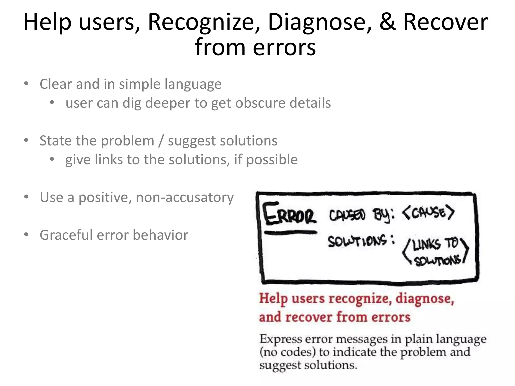 Help users, Recognize, Diagnose, & Recover
from errors
• Clear and in simple language
• user can dig deeper to get obscure details
• State the problem / suggest solutions
• give links to the solutions, if possible
• Use a positive, non-accusatory tone
• Graceful error behavior
 