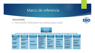 Marco de referencia
Norma ISO/IEC
 Norma ISO/IEC 25010 (System and software quality models)
 