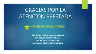 GRACIAS POR LA
ATENCIÓN PRESTADA
HEURISTIC EVALUATIÓNS
TEC. ANGIE LORENA MORENO VARGAS
ING. MELISA RIVERA GUZMÁN
TEC. MÓNICA DÍAZ MOLINA
MG. NAYIBE SORAYA SÁNCHEZ LEÓN
 