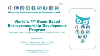 World’s 1st Game Based
Entrepreneurship Development
Program
(Protected under Copyright act by Wiwitan Solutions India Pvt. Ltd.)
Recognised by
Ministry of Commerce, Govt. of India
under Startup India Scheme
Nurturing Entrepreneurship at Grassroots Level
Wiwitan Solutions India Pvt. Ltd.
ISO 9001:2015 Company
 