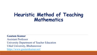 Heuristic Method of Teaching
Mathematics
Gautam Kumar
Assistant Professor
University Department of Teacher Education
Utkal University, Bhubaneswar
https://www.gautamkumar.net/
 
