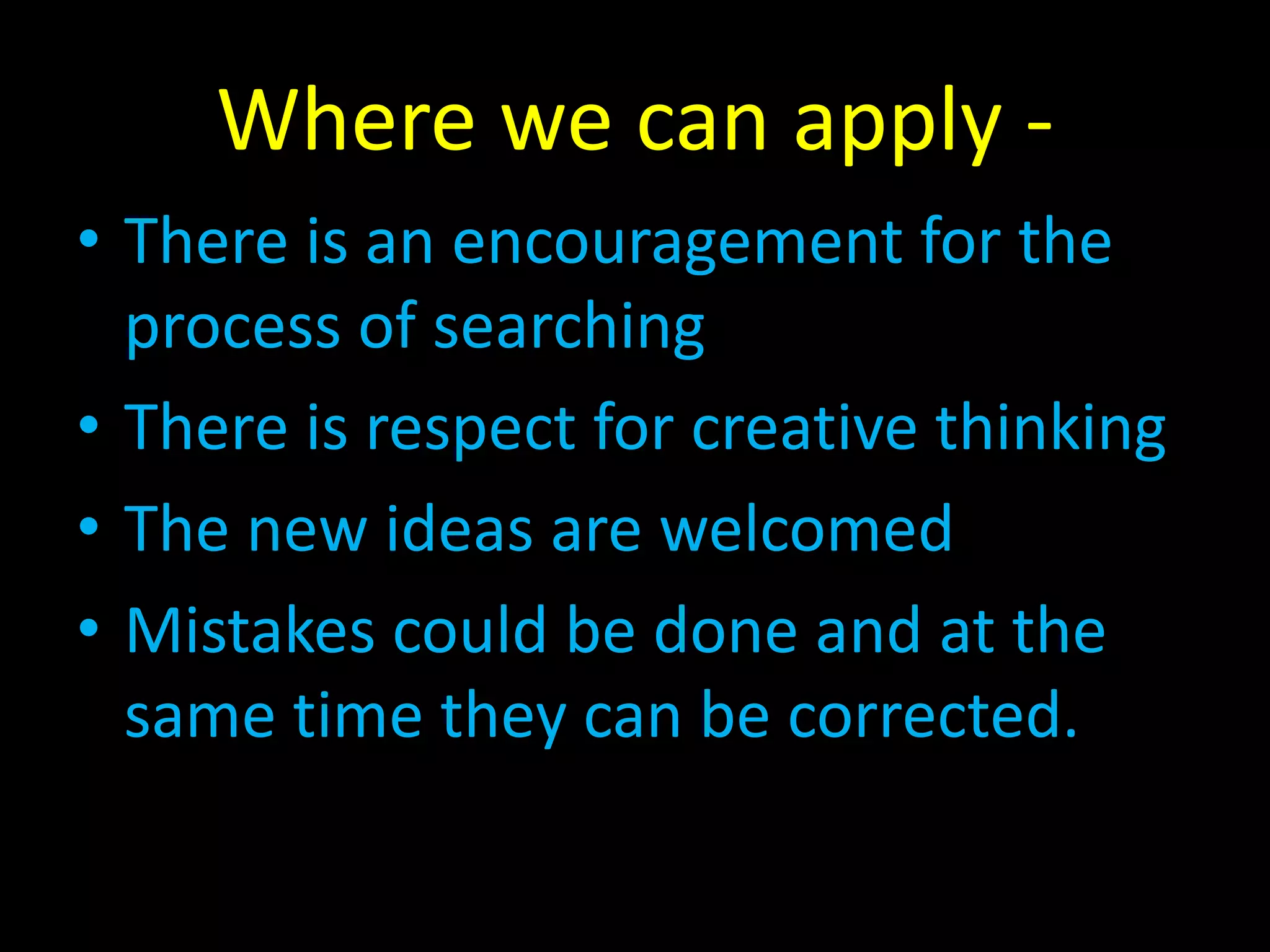 Where we can apply -
• There is an encouragement for the
process of searching
• There is respect for creative thinking
• The new ideas are welcomed
• Mistakes could be done and at the
same time they can be corrected.
 