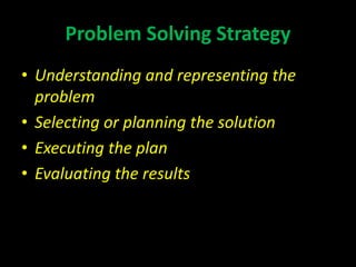 Problem Solving Strategy
• Understanding and representing the
problem
• Selecting or planning the solution
• Executing the plan
• Evaluating the results
 