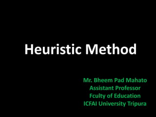 Heuristic Method
Mr. Bheem Pad Mahato
Assistant Professor
Fculty of Education
ICFAI University Tripura
 