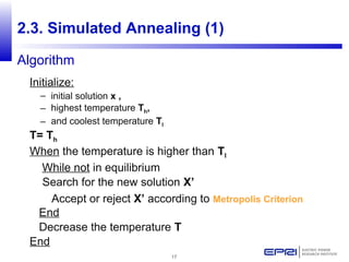 17
2.3. Simulated Annealing (1)
Initialize:
– initial solution x ,
– highest temperature Th,
– and coolest temperature Tl
T= Th
When the temperature is higher than Tl
While not in equilibrium
Search for the new solution X’
Accept or reject X’ according to Metropolis Criterion
End
Decrease the temperature T
End
Algorithm
 
