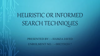 HEURISTIC OR INFORMED
SEARCH TECHNIQUES
PRESENTED BY : - HAMZA JAVED
ENROLMENT NO. : - 00825502017
 