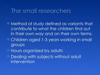 Method of study defined as variants that contribute to what the children find out in their own way and on their own terms. Children aged 1-3 years working in small groups Hours organized by adults Dealing with subjects without adult intervention 