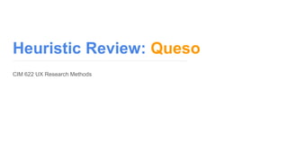 Heuristic Review: Queso
Presentation Feb 29, 2016
CIM 622 UX Research Methods
 
